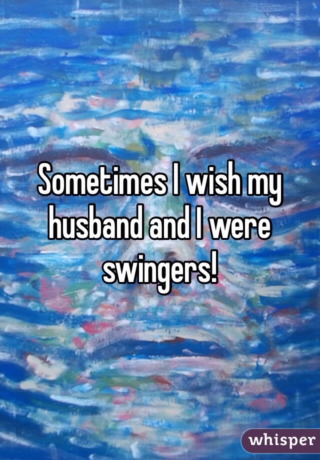Sometimes I wish my husband and I were swingers!