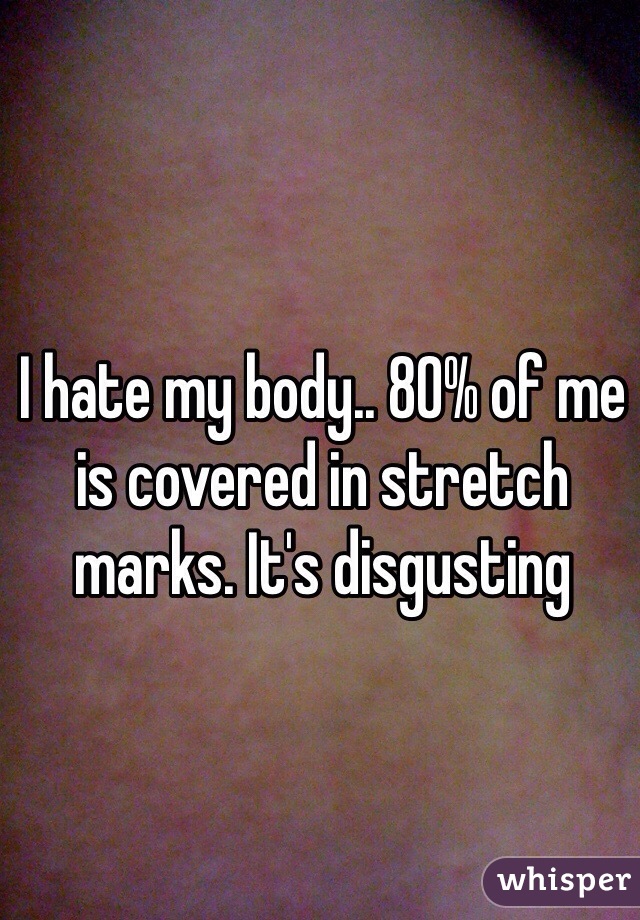 I hate my body.. 80% of me is covered in stretch marks. It's disgusting