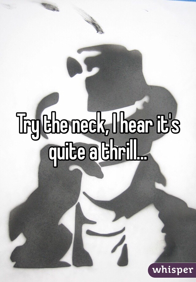 Try the neck, I hear it's quite a thrill...