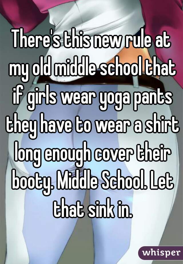 There's this new rule at my old middle school that if girls wear yoga pants they have to wear a shirt long enough cover their booty. Middle School. Let that sink in.