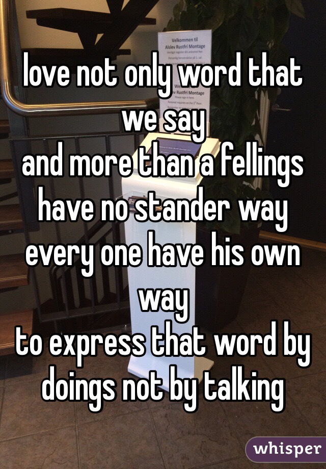 love not only word that we say
and more than a fellings 
have no stander way
every one have his own way
to express that word by doings not by talking