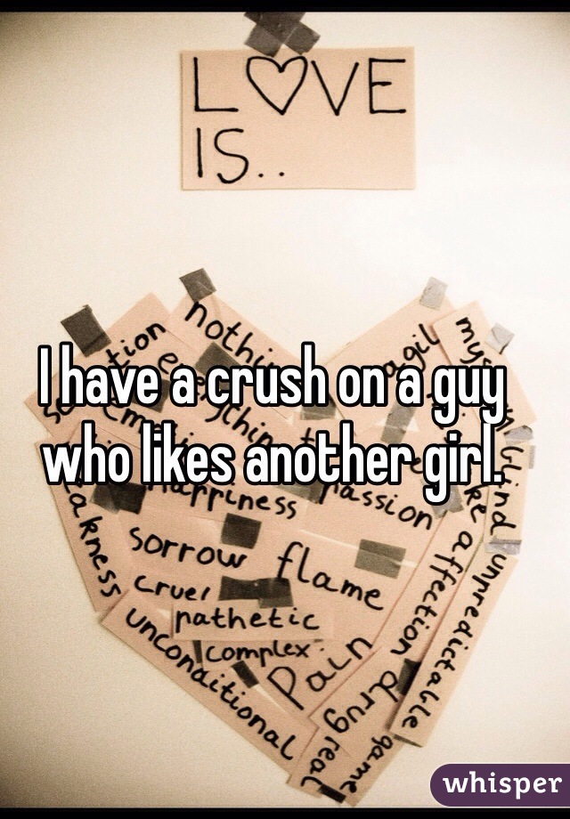 I have a crush on a guy who likes another girl. 