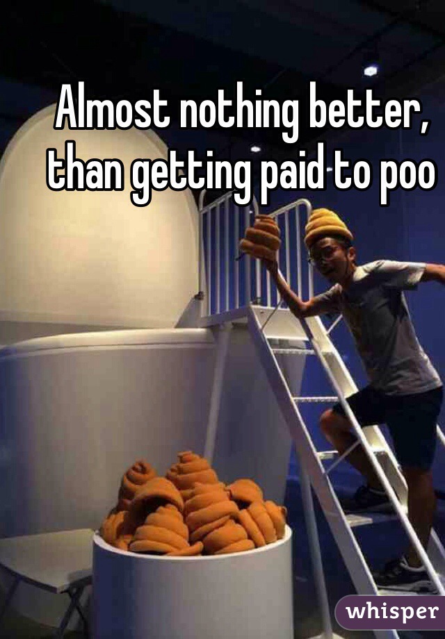 Almost nothing better, than getting paid to poo