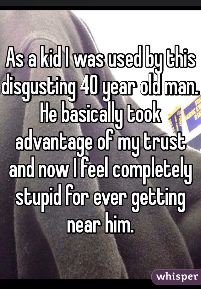 As a kid I was used by this disgusting 40 year old man. He basically took advantage of my trust and now I feel completely stupid for ever getting near him.