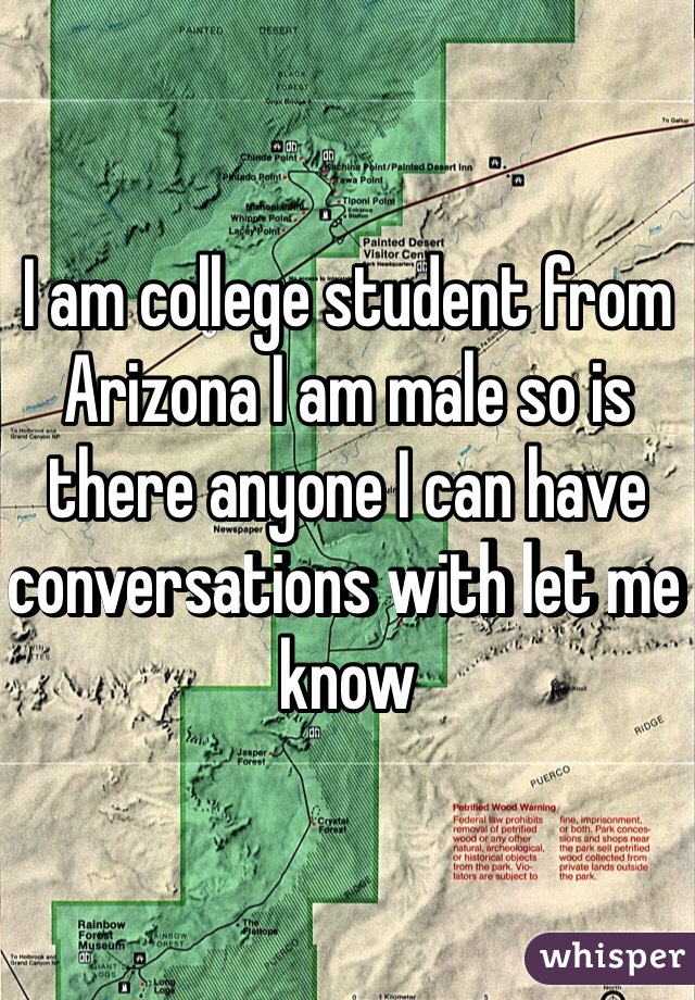 I am college student from Arizona I am male so is there anyone I can have conversations with let me know 