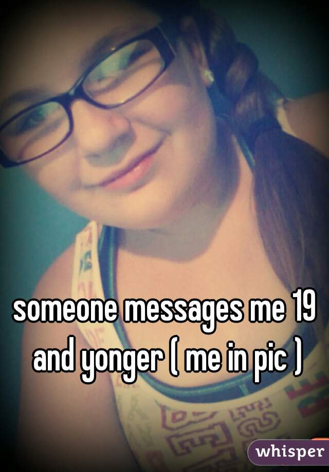someone messages me 19 and yonger ( me in pic )