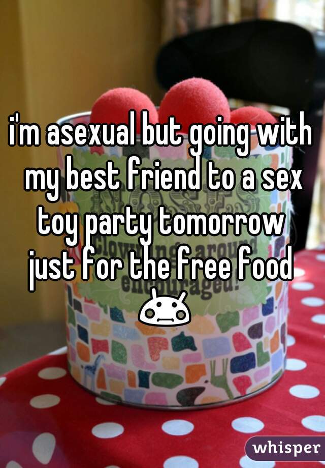 i'm asexual but going with my best friend to a sex toy party tomorrow 
just for the free food 😳 