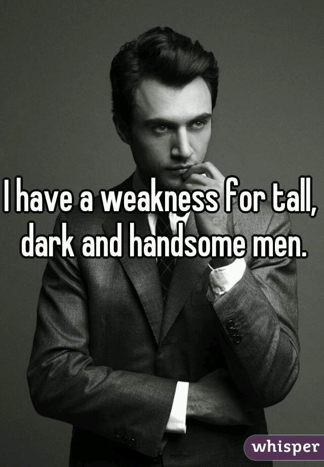I have a weakness for tall, dark and handsome men.