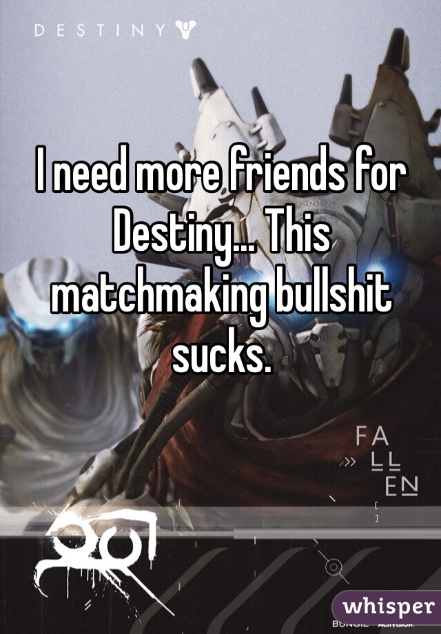 I need more friends for Destiny... This matchmaking bullshit sucks. 