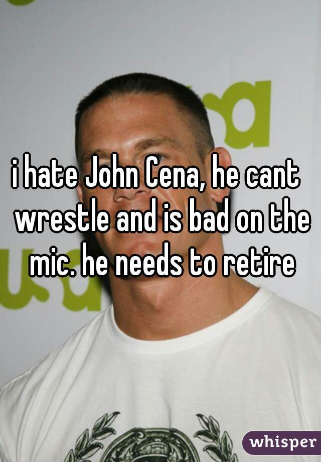i hate John Cena, he cant  wrestle and is bad on the mic. he needs to retire