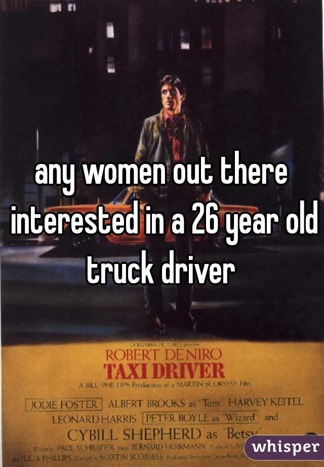 any women out there interested in a 26 year old truck driver 