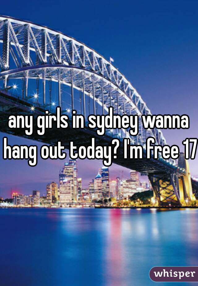 any girls in sydney wanna hang out today? I'm free 17m