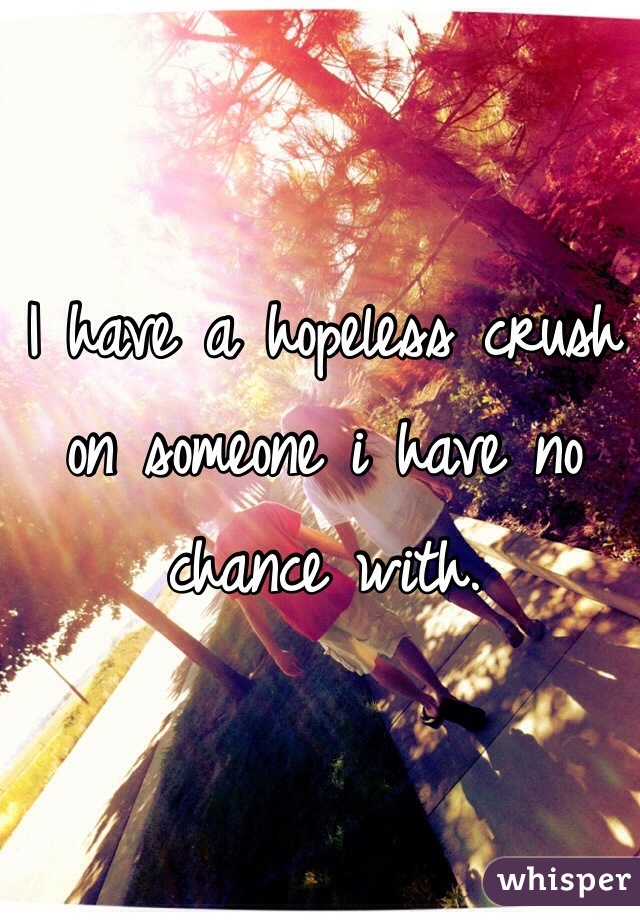 I have a hopeless crush on someone i have no chance with.