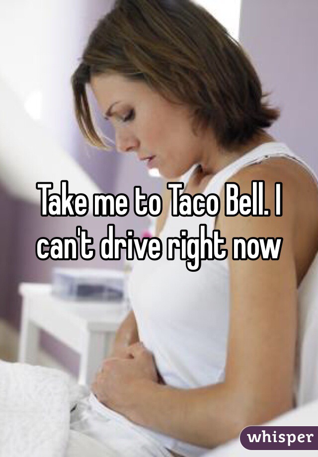 Take me to Taco Bell. I can't drive right now 