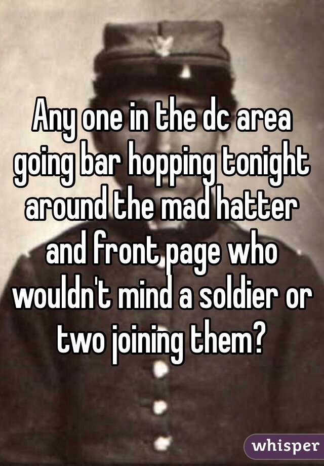Any one in the dc area going bar hopping tonight around the mad hatter and front page who wouldn't mind a soldier or two joining them?