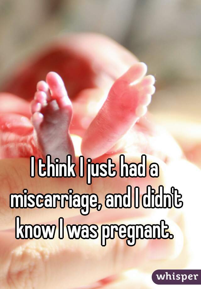 I think I just had a miscarriage, and I didn't know I was pregnant. 