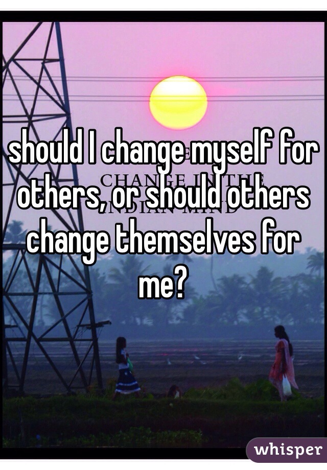should I change myself for others, or should others change themselves for me?