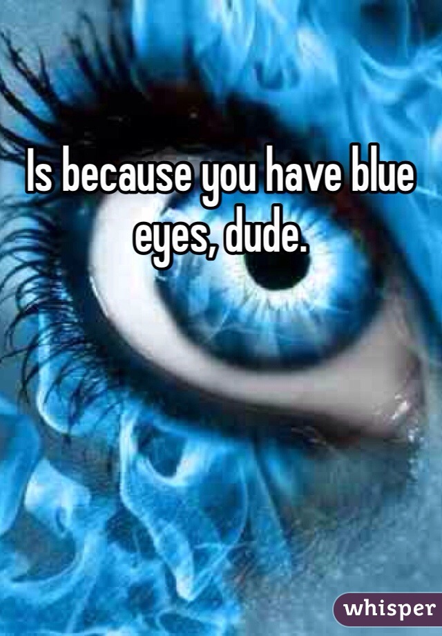 Is because you have blue eyes, dude.