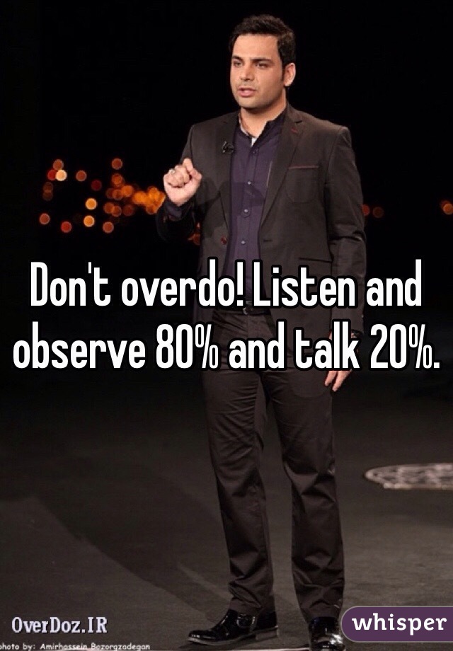Don't overdo! Listen and observe 80% and talk 20%. 