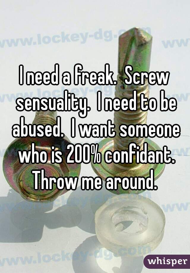 I need a freak.  Screw sensuality.  I need to be abused.  I want someone who is 200% confidant. Throw me around. 