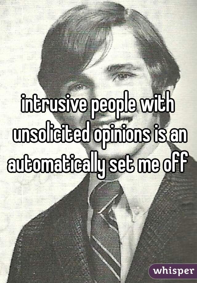 intrusive people with unsolicited opinions is an automatically set me off 