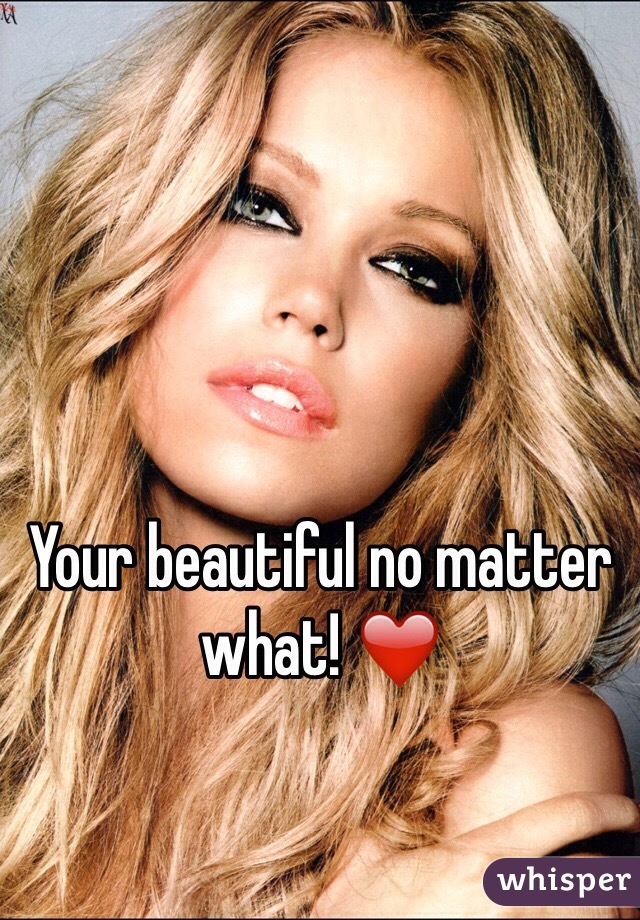 Your beautiful no matter what! ❤️