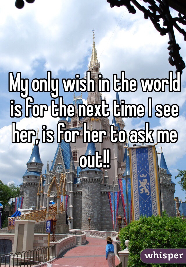 My only wish in the world is for the next time I see her, is for her to ask me out!!