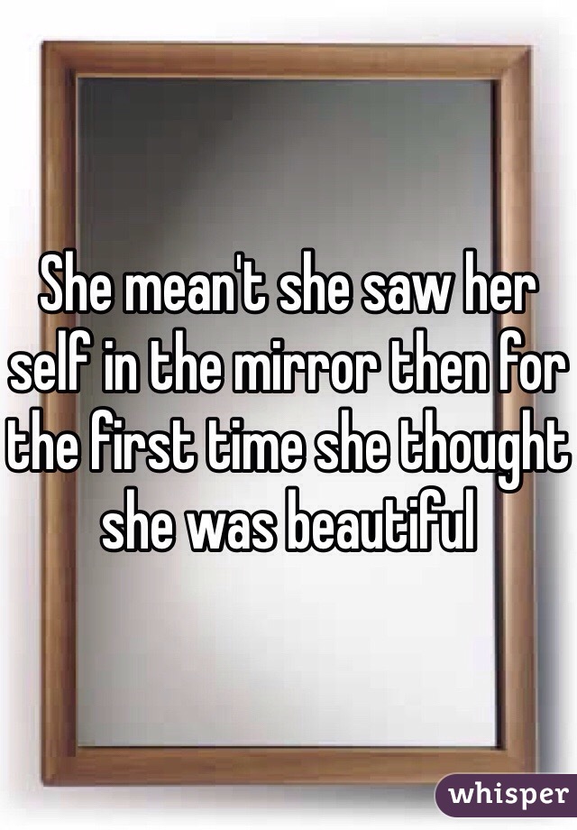 She mean't she saw her self in the mirror then for the first time she thought she was beautiful