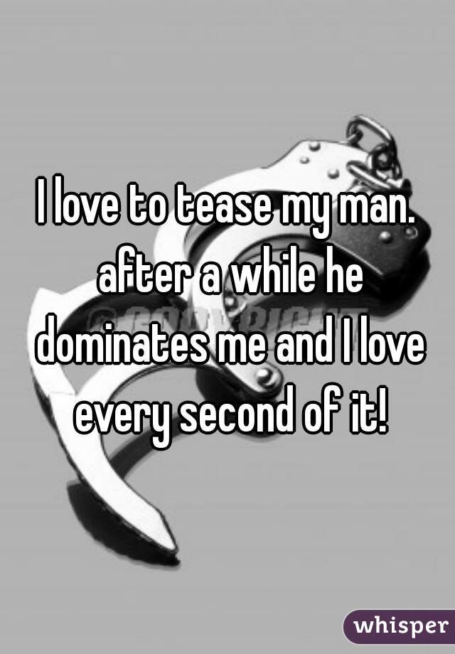 I love to tease my man. after a while he dominates me and I love every second of it!