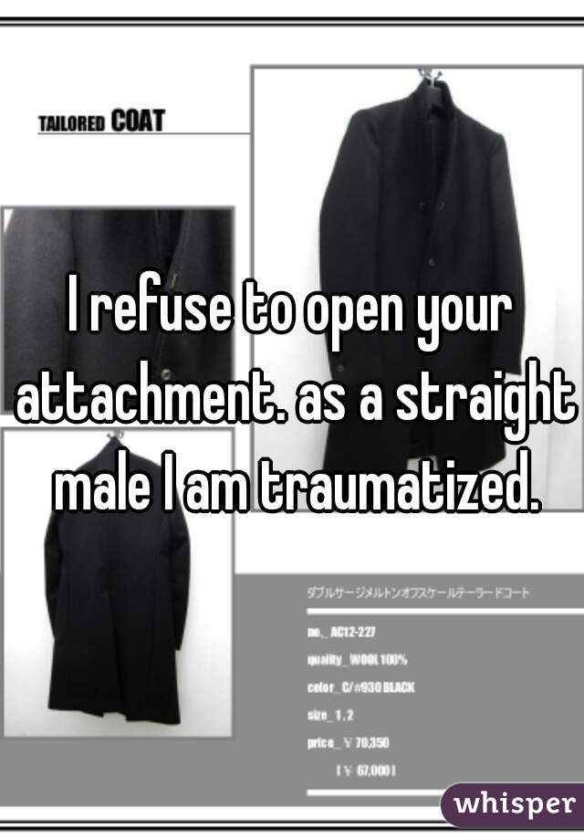 I refuse to open your attachment. as a straight male I am traumatized.