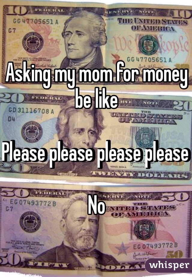 Asking my mom for money be like

Please please please please 

No