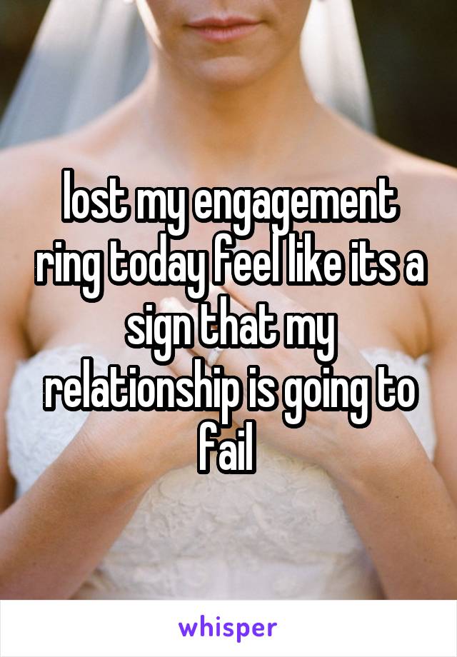 lost my engagement ring today feel like its a sign that my relationship is going to fail 