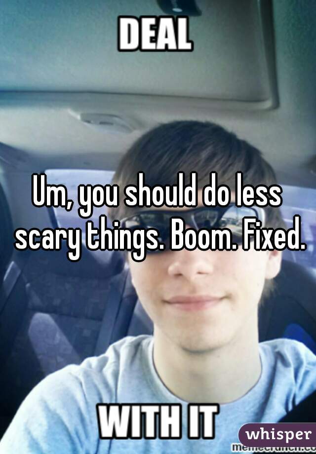 Um, you should do less scary things. Boom. Fixed.