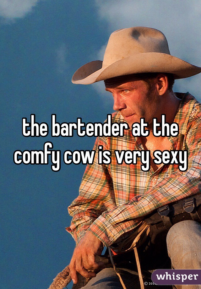 the bartender at the comfy cow is very sexy