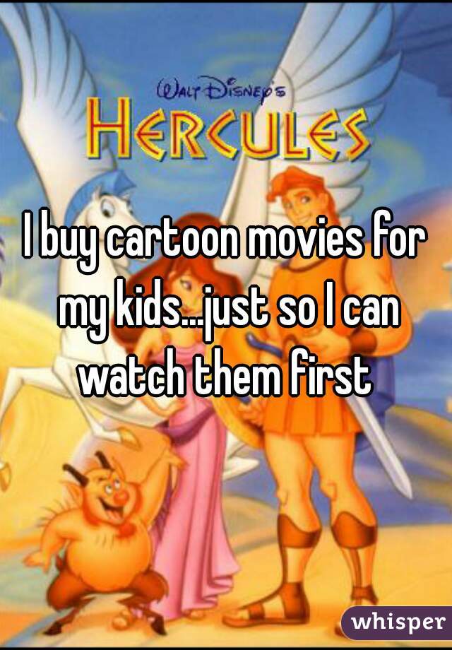 I buy cartoon movies for my kids...just so I can watch them first 