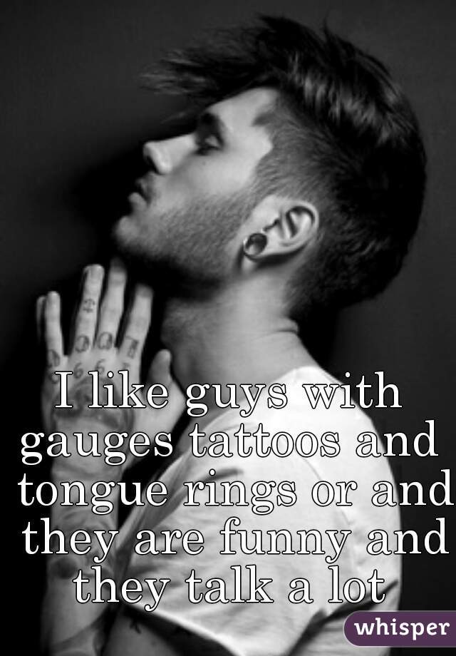 I like guys with gauges tattoos and  tongue rings or and they are funny and they talk a lot 