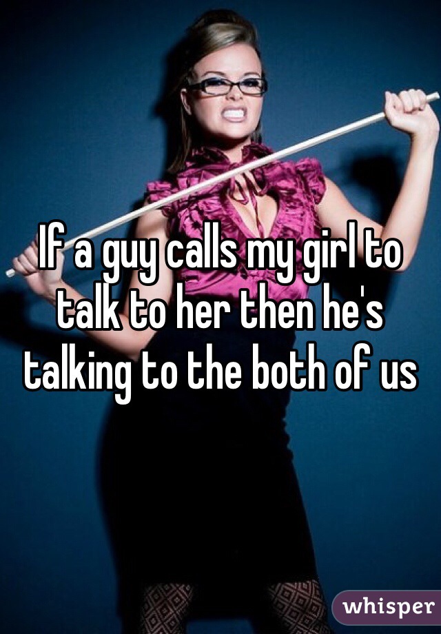 If a guy calls my girl to talk to her then he's talking to the both of us