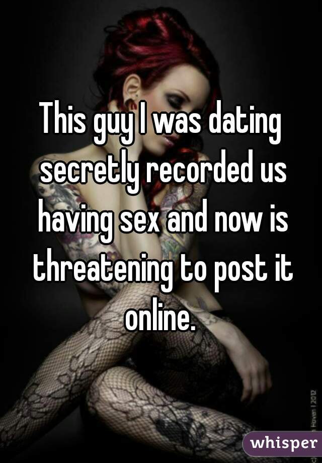 This guy I was dating secretly recorded us having sex and now is threatening to post it online. 