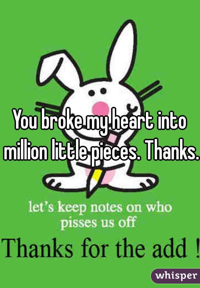 You broke my heart into million little pieces. Thanks.