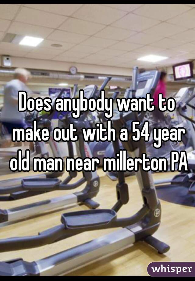 Does anybody want to make out with a 54 year old man near millerton PA