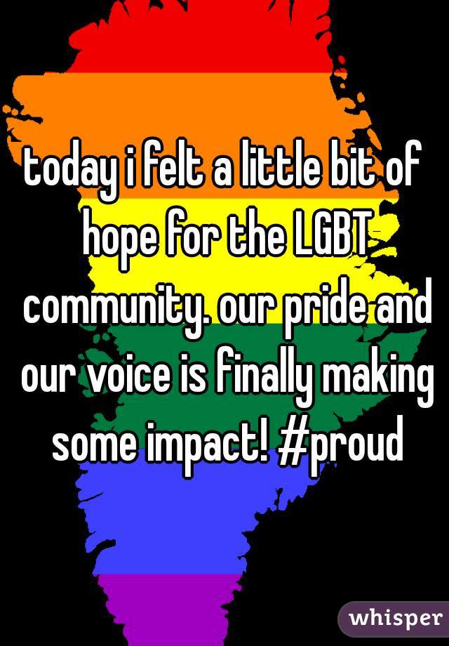 today i felt a little bit of hope for the LGBT community. our pride and our voice is finally making some impact! #proud
