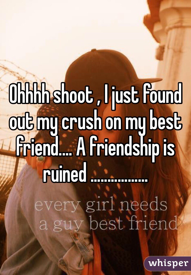 Ohhhh shoot , I just found out my crush on my best friend.... A friendship is ruined .................