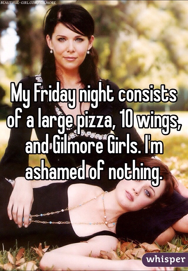 My Friday night consists of a large pizza, 10 wings, and Gilmore Girls. I'm ashamed of nothing.