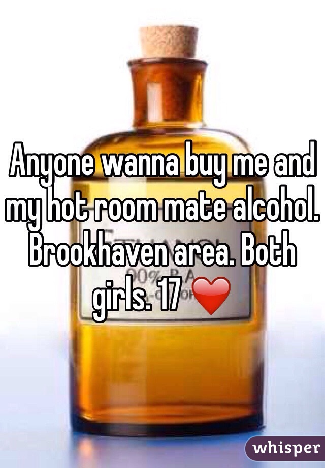 Anyone wanna buy me and my hot room mate alcohol. Brookhaven area. Both girls. 17 ❤️