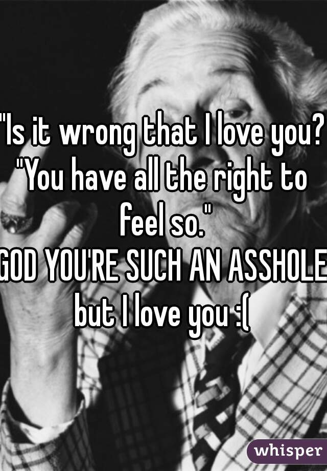 "Is it wrong that I love you?"
"You have all the right to feel so."
GOD YOU'RE SUCH AN ASSHOLE!
but I love you :(