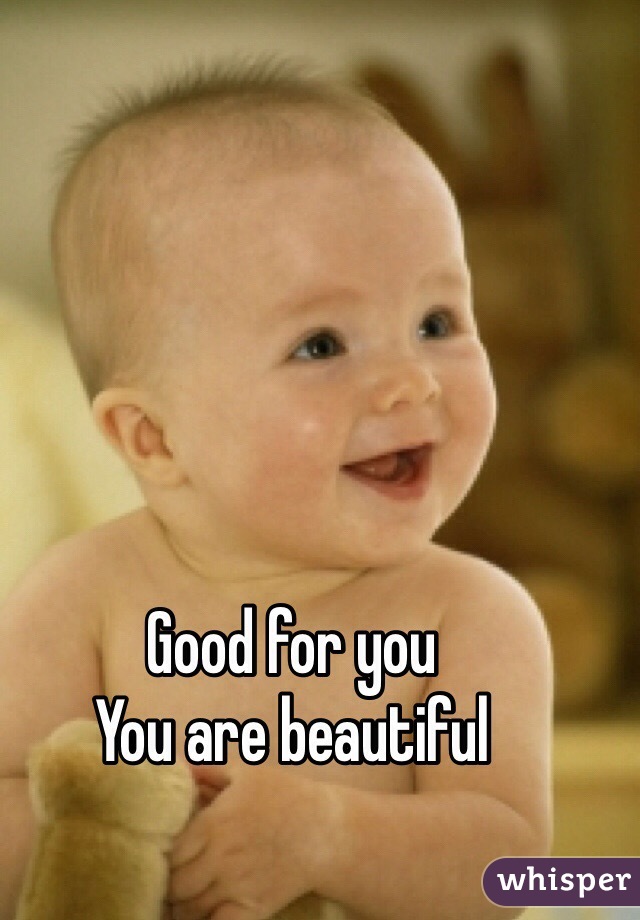 Good for you
You are beautiful