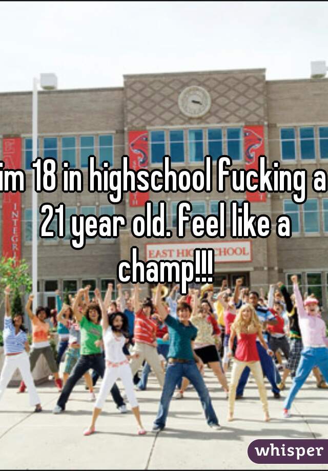 im 18 in highschool fucking a 21 year old. feel like a champ!!!