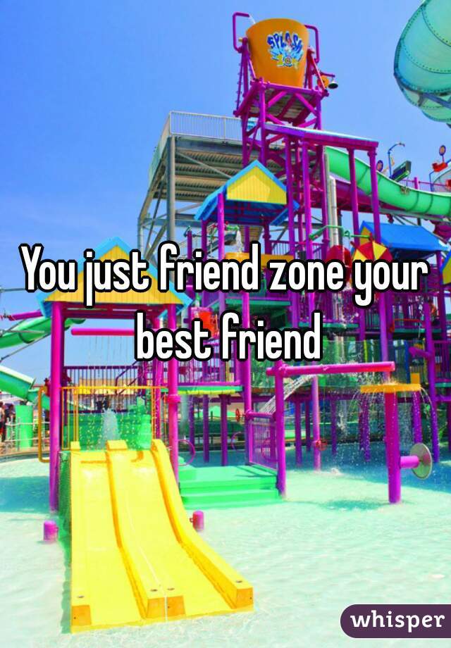 You just friend zone your best friend