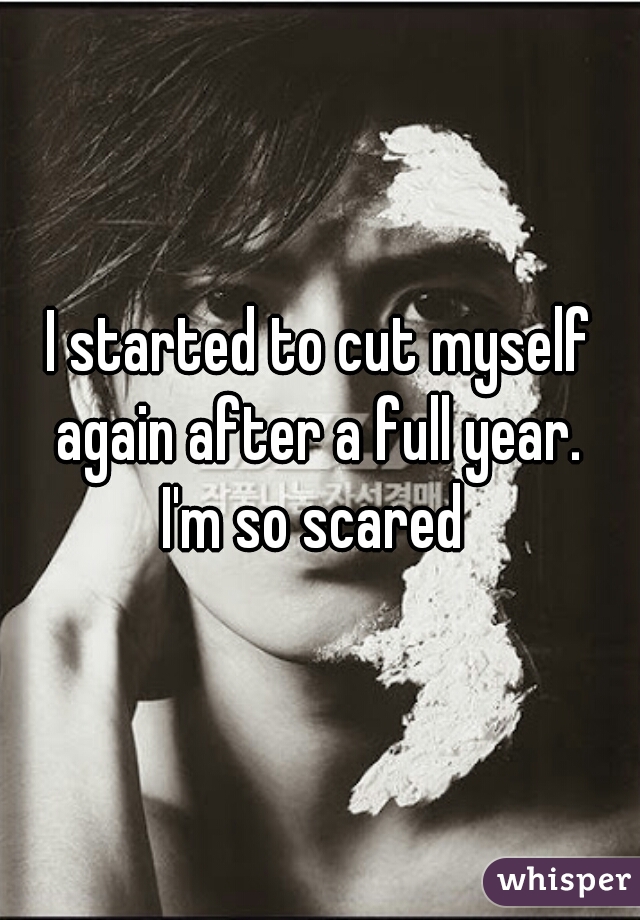 I started to cut myself again after a full year. 
I'm so scared 