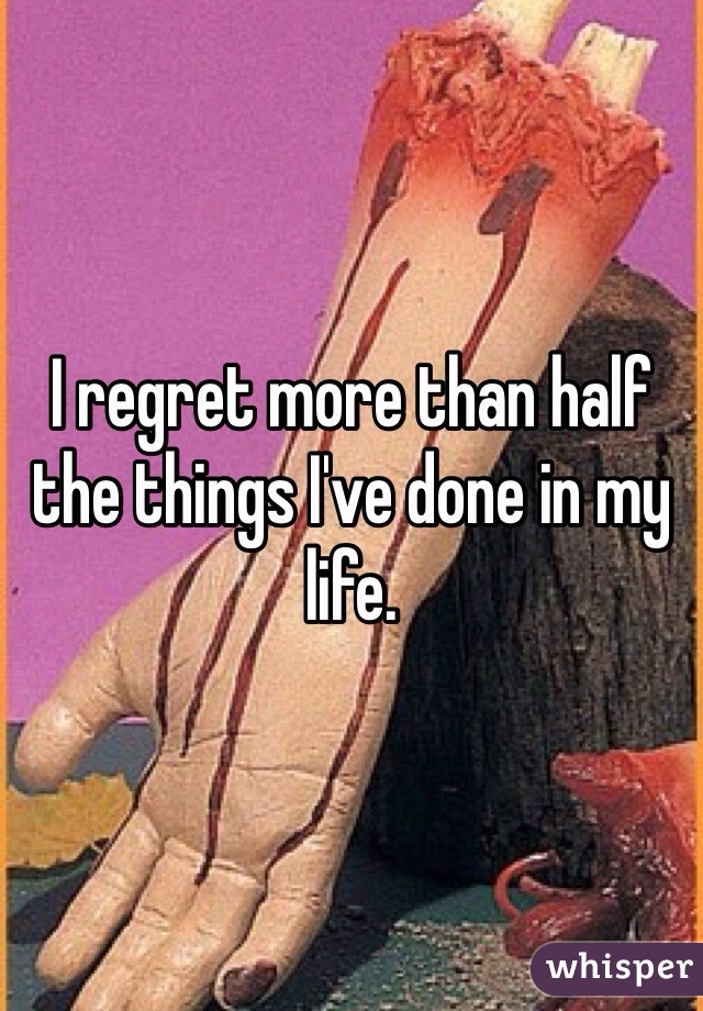 I regret more than half the things I've done in my life.